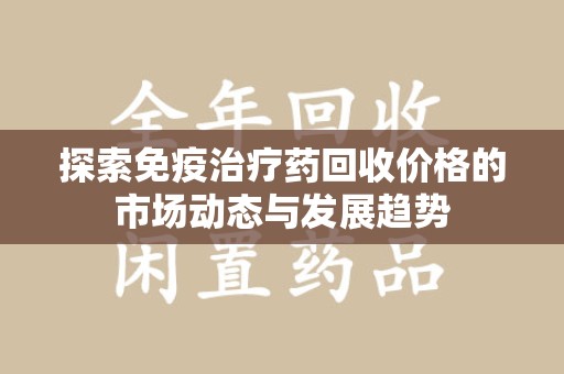 苏州探索免疫治疗药回收价格的市场动态与发展趋势