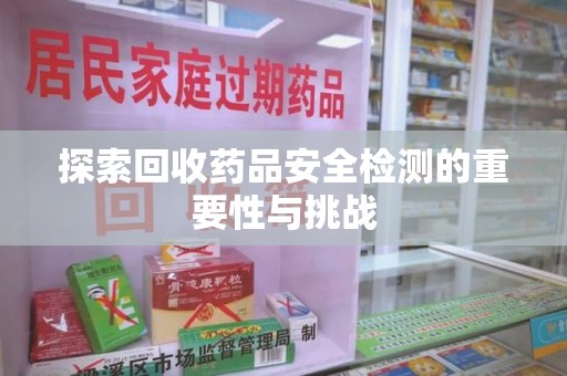 苏州探索回收药品安全检测的重要性与挑战