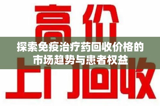 苏州探索免疫治疗药回收价格的市场趋势与患者权益