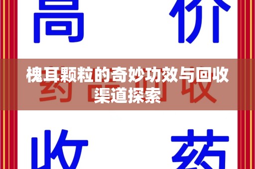 苏州槐耳颗粒的奇妙功效与回收渠道探索