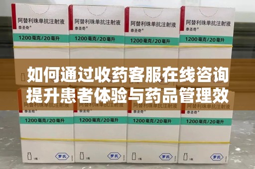 苏州如何通过收药客服在线咨询提升患者体验与药品管理效率
