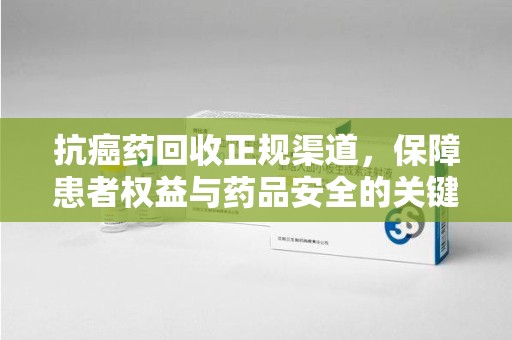 苏州抗癌药回收正规渠道，保障患者权益与药品安全的关键