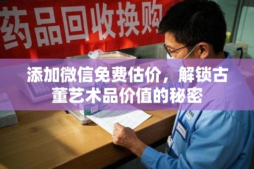 苏州添加微信免费估价，解锁古董艺术品价值的秘密