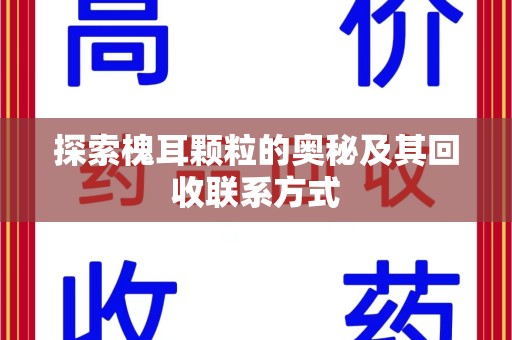 苏州探索槐耳颗粒的奥秘及其回收联系方式