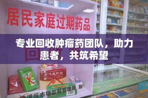 苏州专业回收肿瘤药团队，助力患者，共筑希望