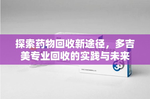 苏州探索药物回收新途径，多吉美专业回收的实践与未来
