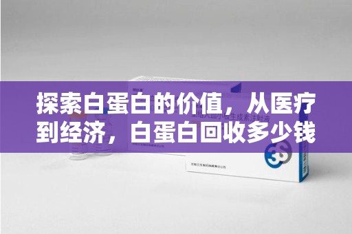 苏州探索白蛋白的价值，从医疗到经济，白蛋白回收多少钱的奥秘