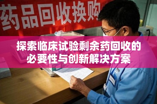 苏州探索临床试验剩余药回收的必要性与创新解决方案