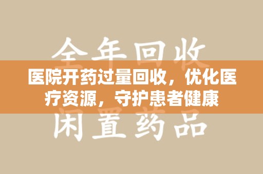 苏州医院开药过量回收，优化医疗资源，守护患者健康