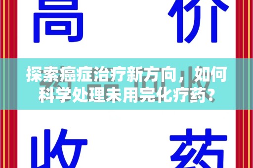 苏州探索癌症治疗新方向，如何科学处理未用完化疗药？