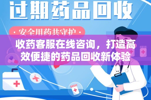 苏州收药客服在线咨询，打造高效便捷的药品回收新体验