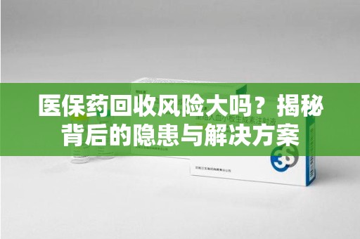 苏州医保药回收风险大吗？揭秘背后的隐患与解决方案