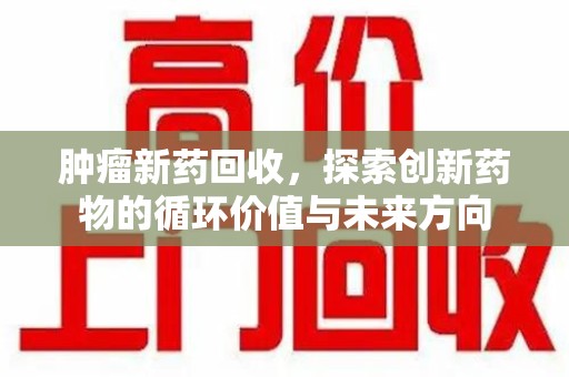 苏州肿瘤新药回收，探索创新药物的循环价值与未来方向