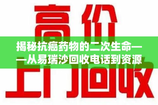 苏州揭秘抗癌药物的二次生命——从易瑞沙回收电话到资源再利用