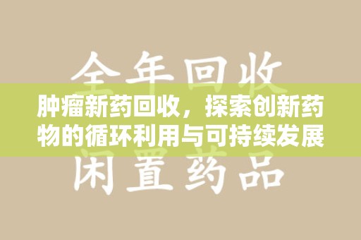 苏州肿瘤新药回收，探索创新药物的循环利用与可持续发展