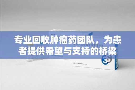 苏州专业回收肿瘤药团队，为患者提供希望与支持的桥梁