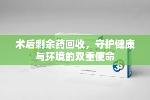 苏州术后剩余药回收，守护健康与环境的双重使命