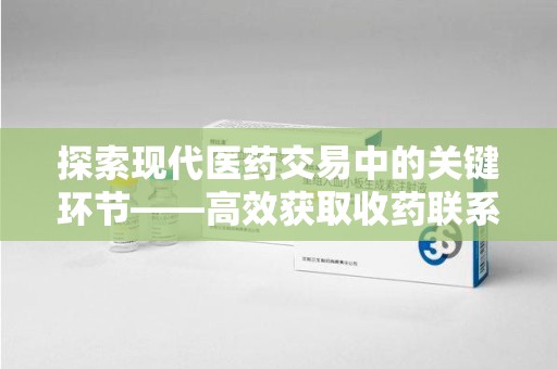 苏州探索现代医药交易中的关键环节——高效获取收药联系方式的方法与技巧