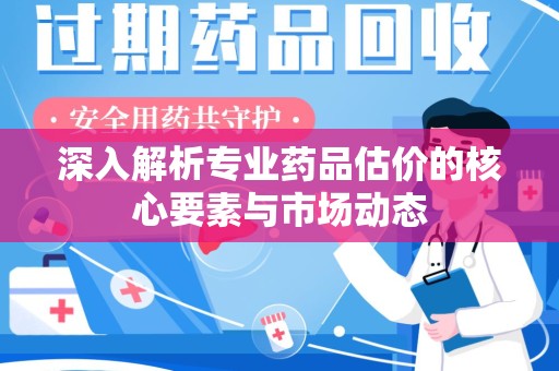 苏州深入解析专业药品估价的核心要素与市场动态
