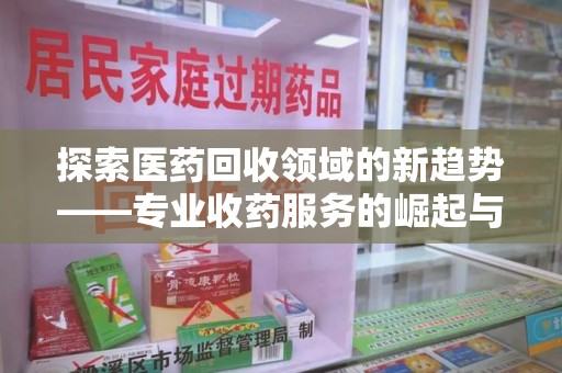 苏州探索医药回收领域的新趋势——专业收药服务的崛起与未来