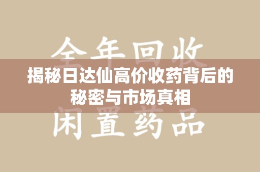 苏州揭秘日达仙高价收药背后的秘密与市场真相