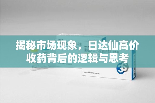 苏州揭秘市场现象，日达仙高价收药背后的逻辑与思考