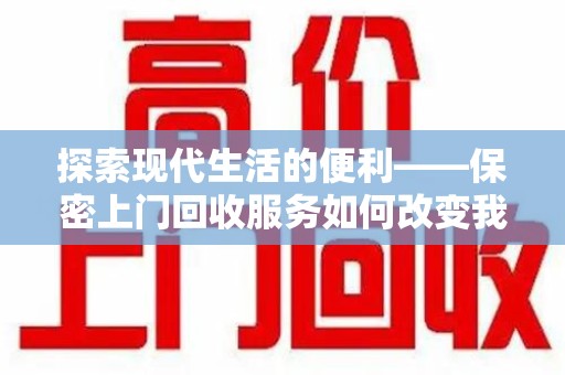 苏州探索现代生活的便利——保密上门回收服务如何改变我们的废弃物处理方式