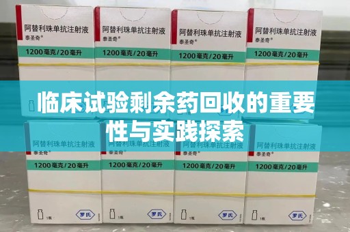 苏州临床试验剩余药回收的重要性与实践探索