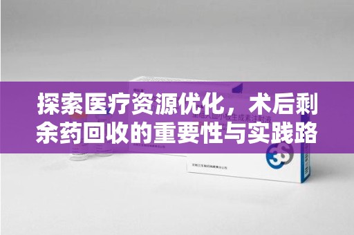 苏州探索医疗资源优化，术后剩余药回收的重要性与实践路径