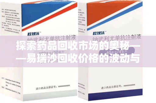苏州探索药品回收市场的奥秘——易瑞沙回收价格的波动与影响