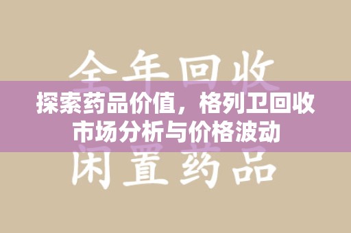 苏州探索药品价值，格列卫回收市场分析与价格波动
