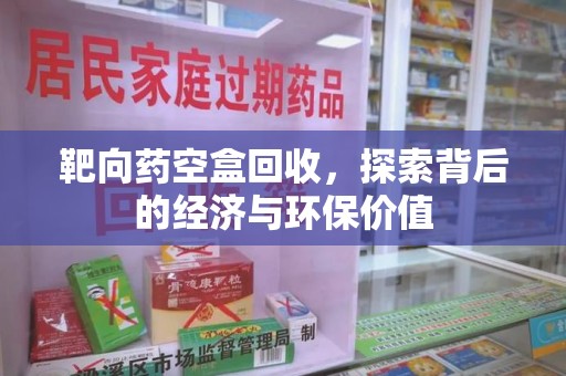 苏州靶向药空盒回收，探索背后的经济与环保价值