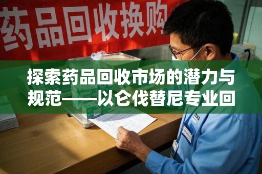 苏州探索药品回收市场的潜力与规范——以仑伐替尼专业回收为例