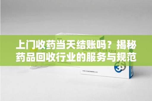 苏州上门收药当天结账吗？揭秘药品回收行业的服务与规范