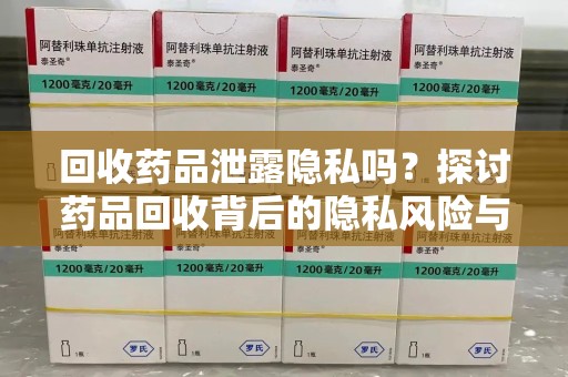 苏州回收药品泄露隐私吗？探讨药品回收背后的隐私风险与解决方案