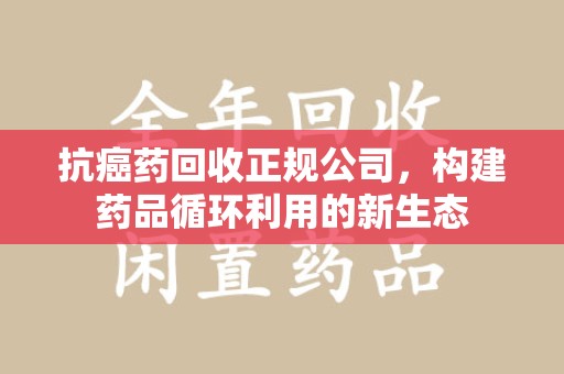 苏州抗癌药回收正规公司，构建药品循环利用的新生态