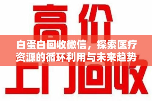 苏州白蛋白回收微信，探索医疗资源的循环利用与未来趋势
