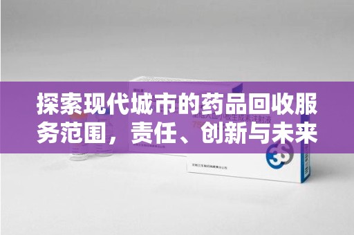 苏州探索现代城市的药品回收服务范围，责任、创新与未来