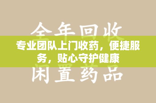 苏州专业团队上门收药，便捷服务，贴心守护健康