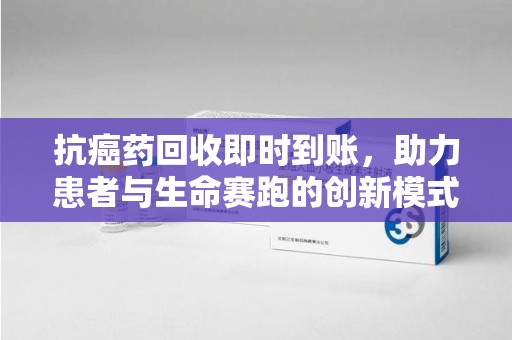 苏州抗癌药回收即时到账，助力患者与生命赛跑的创新模式