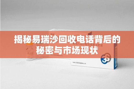 苏州揭秘易瑞沙回收电话背后的秘密与市场现状