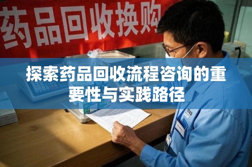 苏州探索药品回收流程咨询的重要性与实践路径
